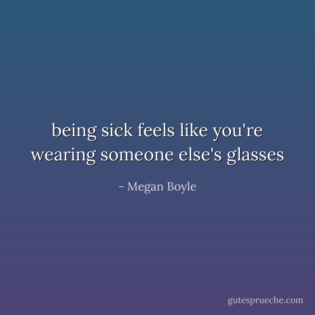 being sick feels like you're wearing someone else's glasses - Megan Boyle