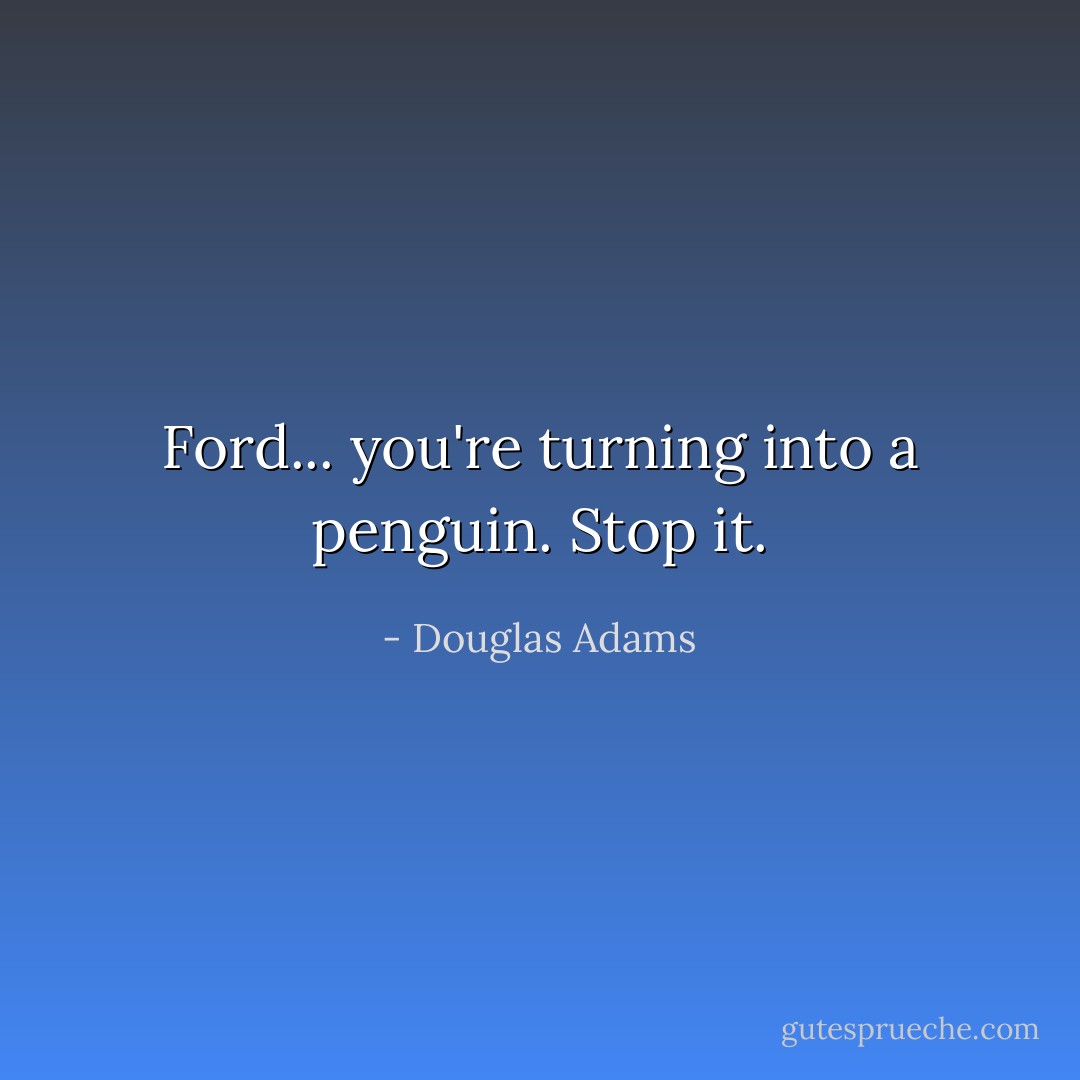 Ford... you're turning into a penguin. Stop it. - Douglas Adams