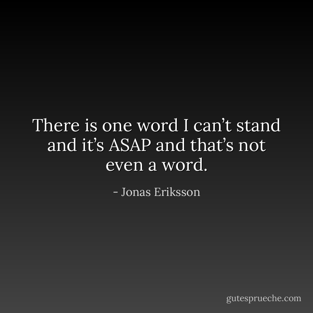 There is one word I can’t stand and it’s ASAP and that’s not even a word. - Jonas Eriksson
