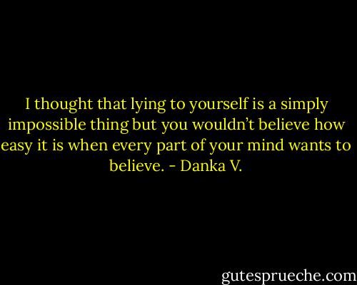 I thought that lying to yourself is a simply impossible thing but you<br />wouldn’t believe how easy it is when every part of your mind wants<br />to believe. - Danka V.
