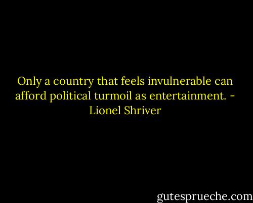 Only a country that feels invulnerable can afford political turmoil as entertainment. - Lionel Shriver