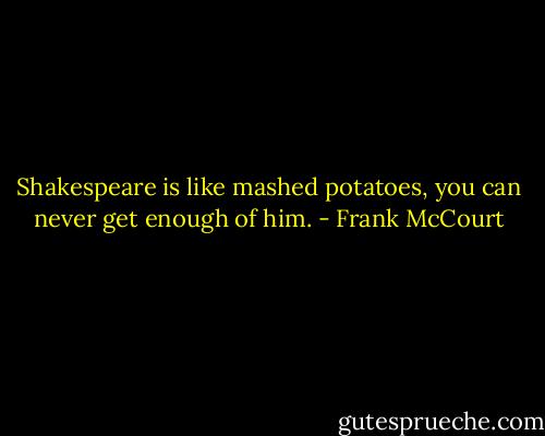 Shakespeare is like mashed potatoes, you can never get enough of him. - Frank McCourt