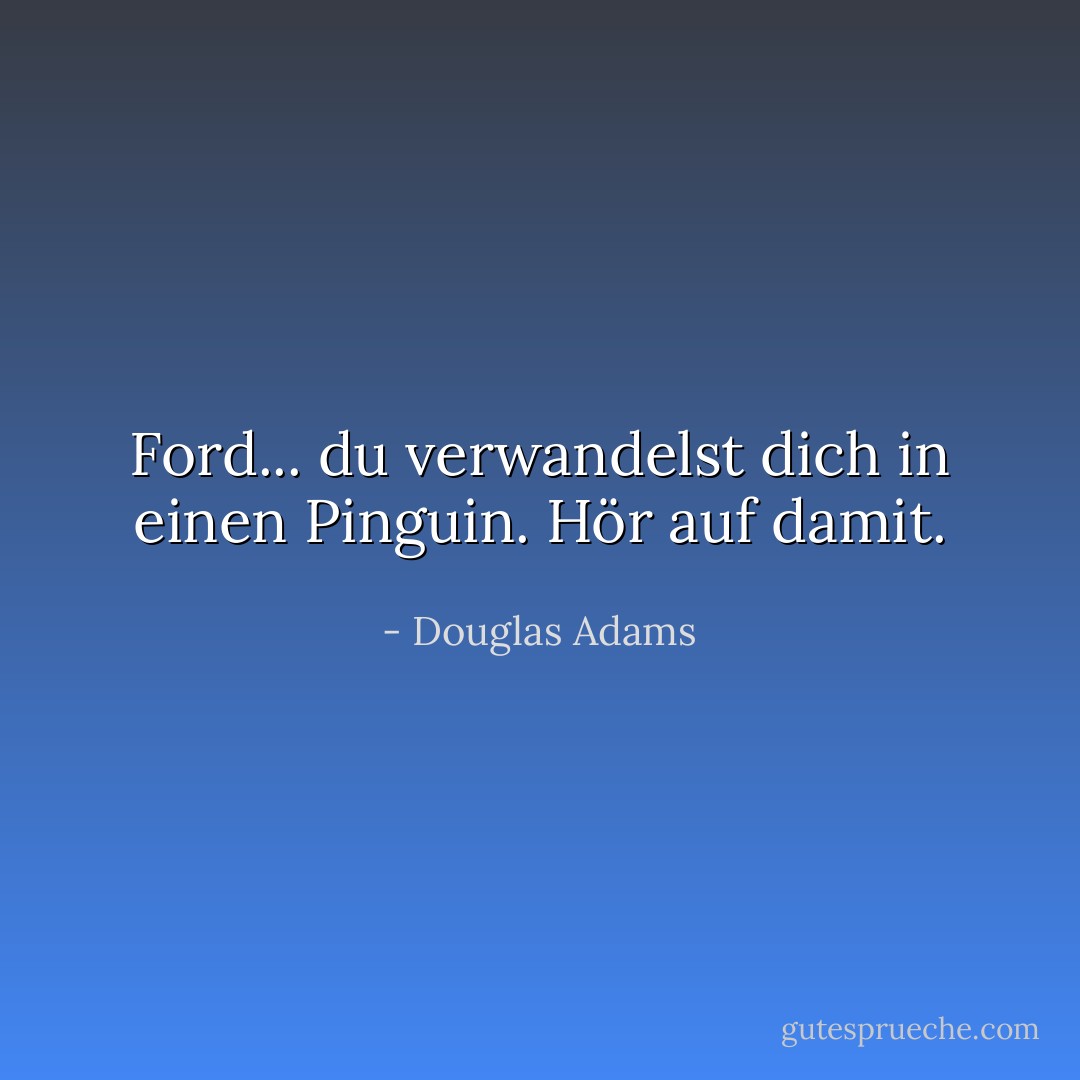 Ford... du verwandelst dich in einen Pinguin. Hör auf damit. - Douglas Adams<