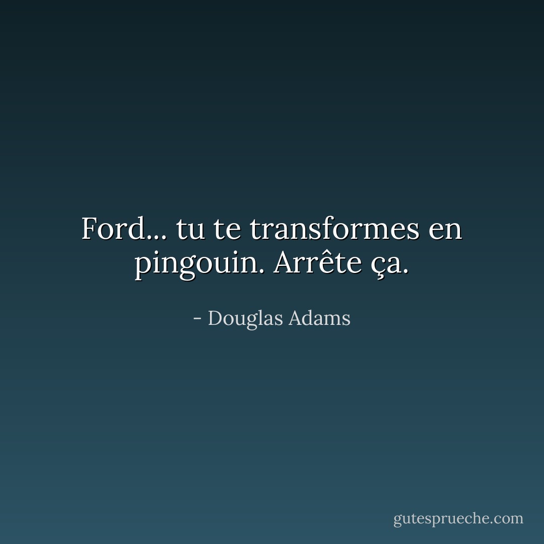 Ford... tu te transformes en pingouin. Arrête ça. - Douglas Adams