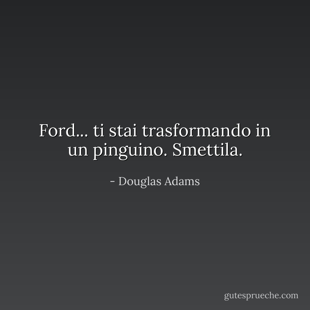 Ford... ti stai trasformando in un pinguino. Smettila. - Douglas Adams