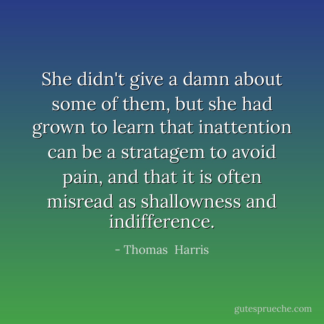 She didn't give a damn about some of them, but she had grown to learn that inattention can be a stratagem to avoid pain, and that it is often misread as shallowness and indifference. - Thomas  Harris