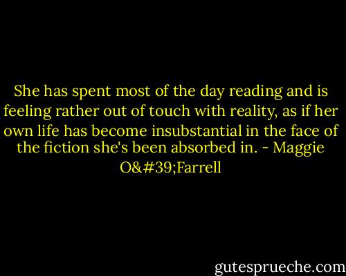 She has spent most of the day reading and is feeling rather out of touch with reality, as if her own life has become insubstantial in the face of the fiction she's been absorbed in. - Maggie O'Farrell