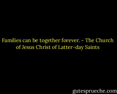 Families can be together forever. - The Church of Jesus Christ of Latter-day Saints