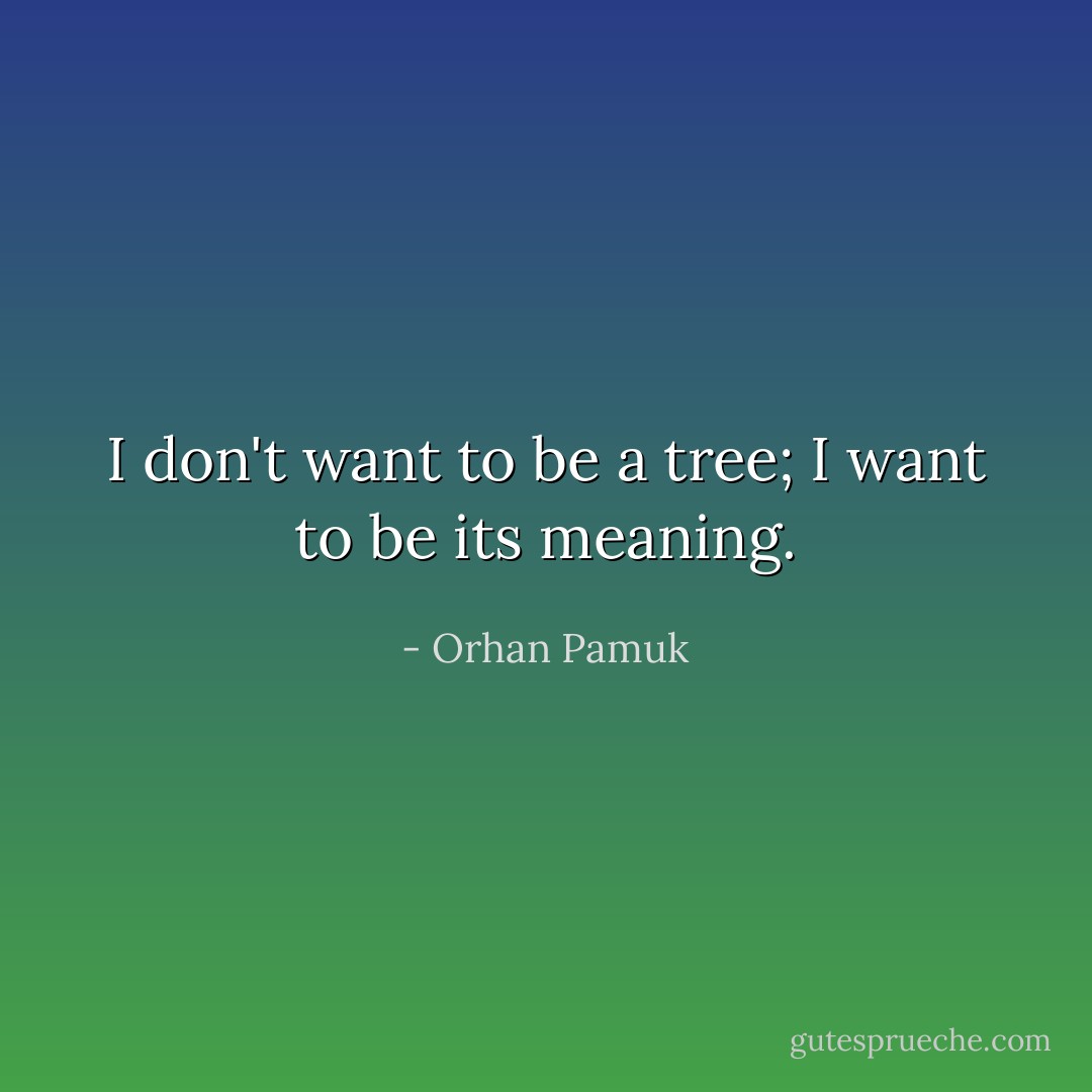 I don't want to be a tree; I want to be its meaning. - Orhan Pamuk