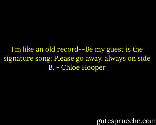 I'm like an old record--Be my guest is the signature song; Please go away, always on side B. - Chloe Hooper