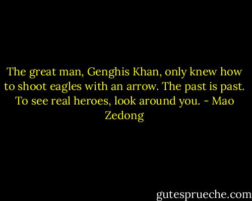 The great man, Genghis Khan, only knew how to shoot eagles with an arrow. The past is past. To see real heroes, look around you. - Mao Zedong