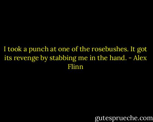 I took a punch at one of the rosebushes. It got its revenge by stabbing me in the hand. - Alex Flinn