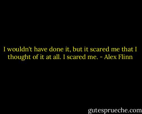 I wouldn't have done it, but it scared me that I thought of it at all. I scared me. - Alex Flinn