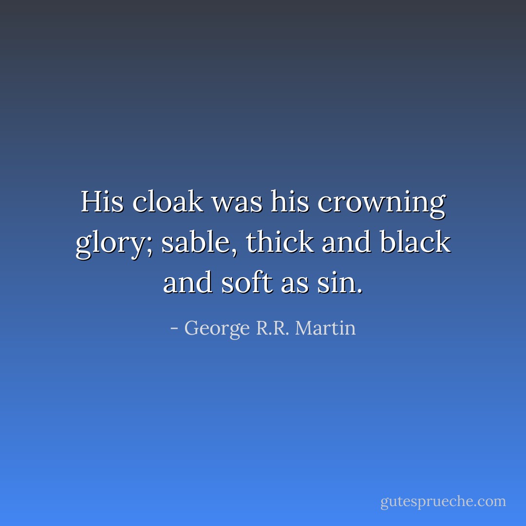 His cloak was his crowning glory; sable, thick and black and soft as sin. - George R.R. Martin