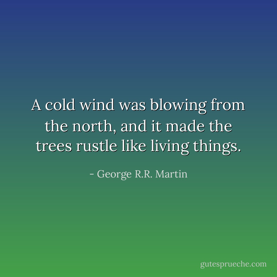 A cold wind was blowing from the north, and it made the trees rustle like living things. - George R.R. Martin