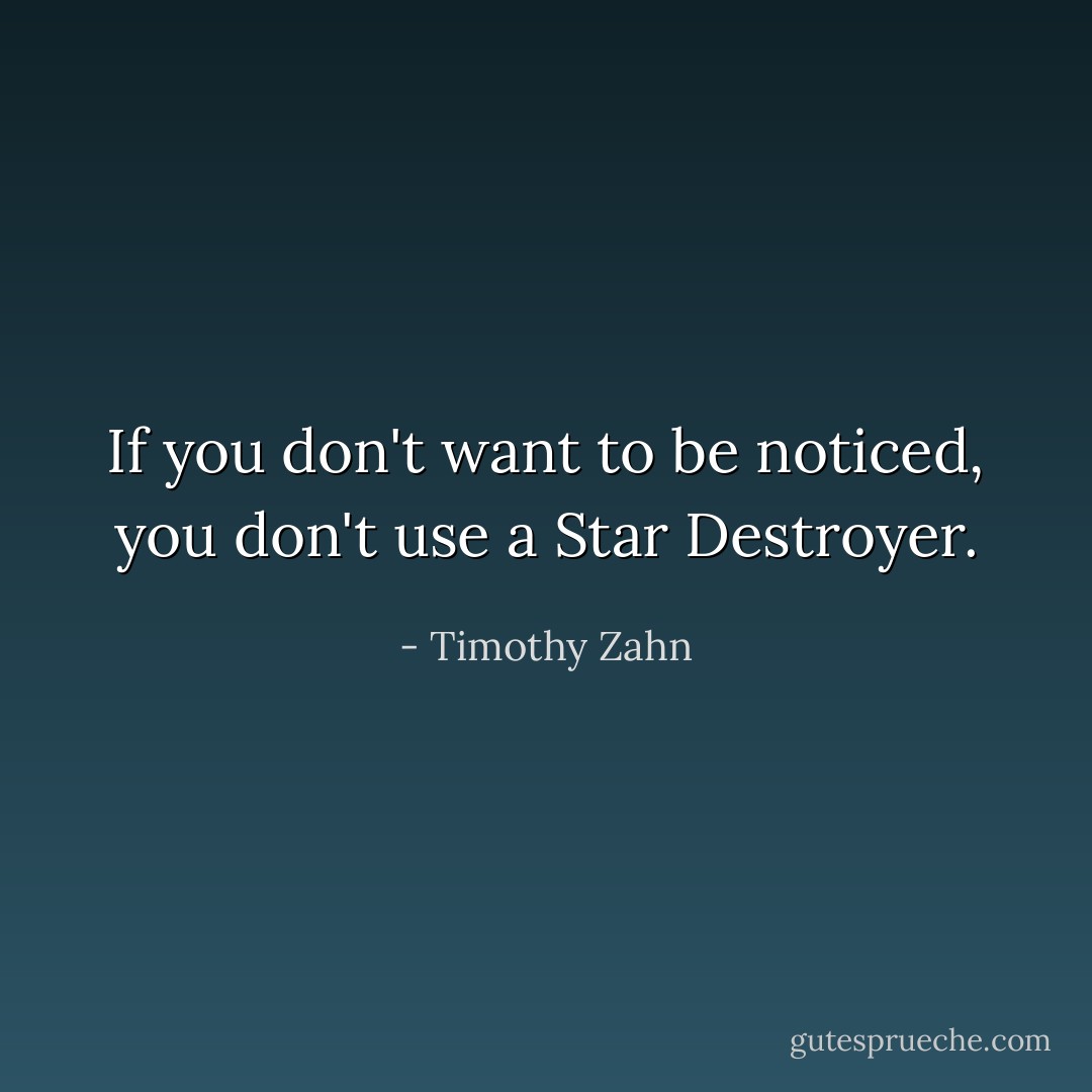 If you don't want to be noticed, you don't use a Star Destroyer. - Timothy Zahn