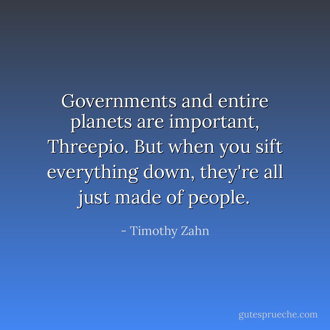 Governments and entire planets are important, Threepio. But when you sift everything down, they're all just made of people. - Timothy Zahn