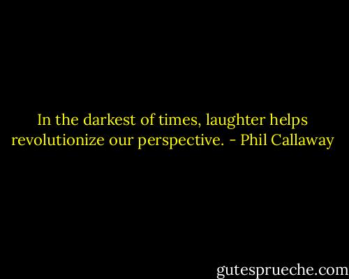In the darkest of times, laughter helps revolutionize our perspective. - Phil Callaway