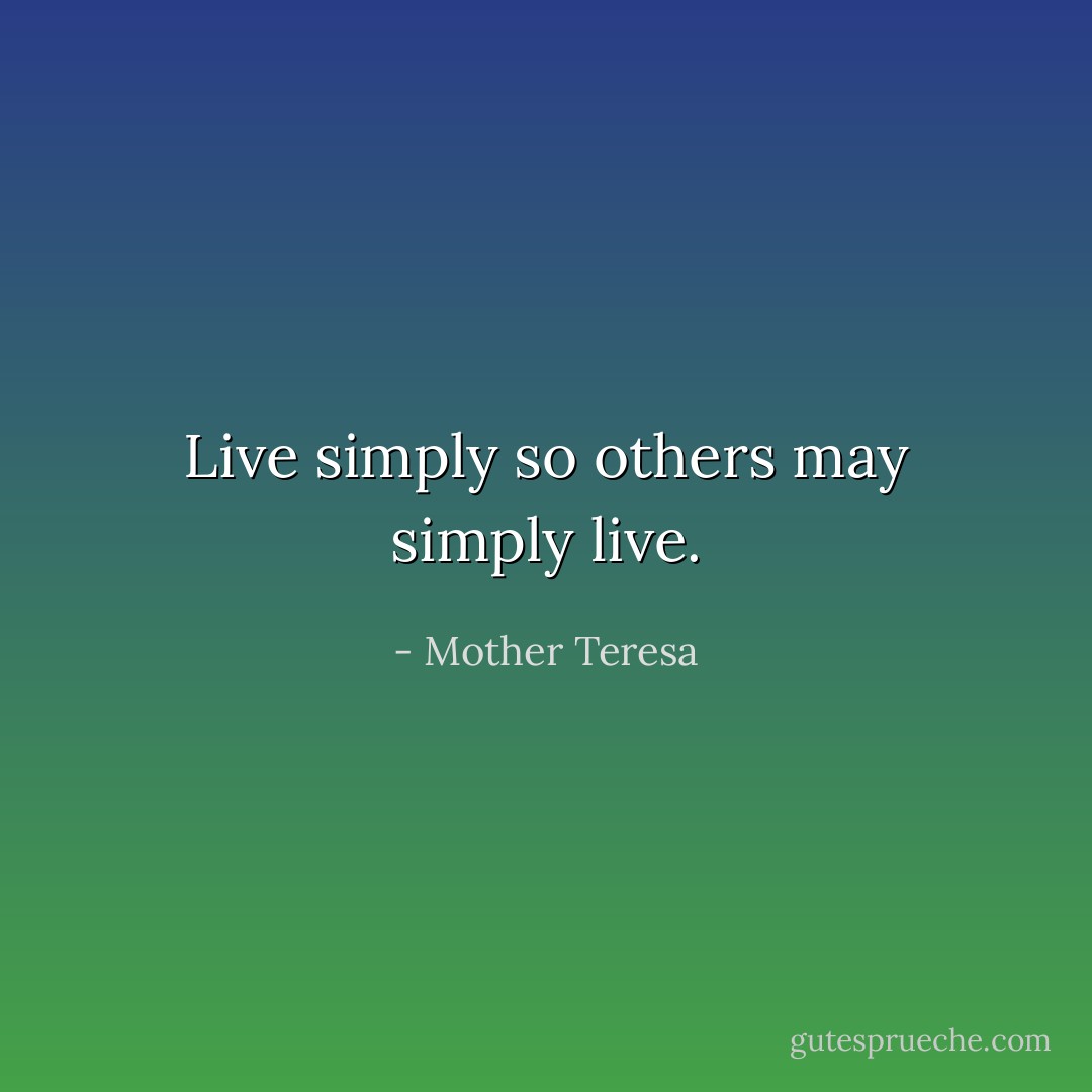 Live simply so others may simply live. - Mother Teresa