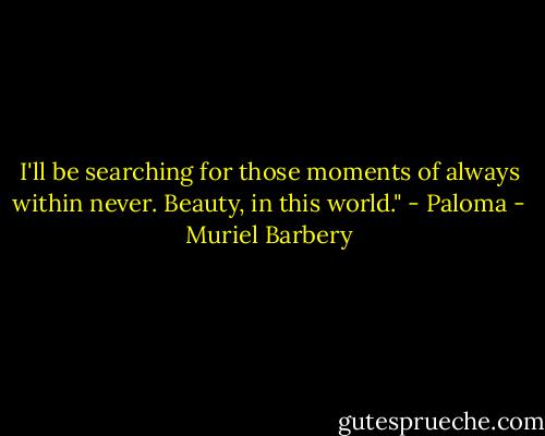 I'll be searching for those moments of always within never. Beauty, in this world." - Paloma - Muriel Barbery