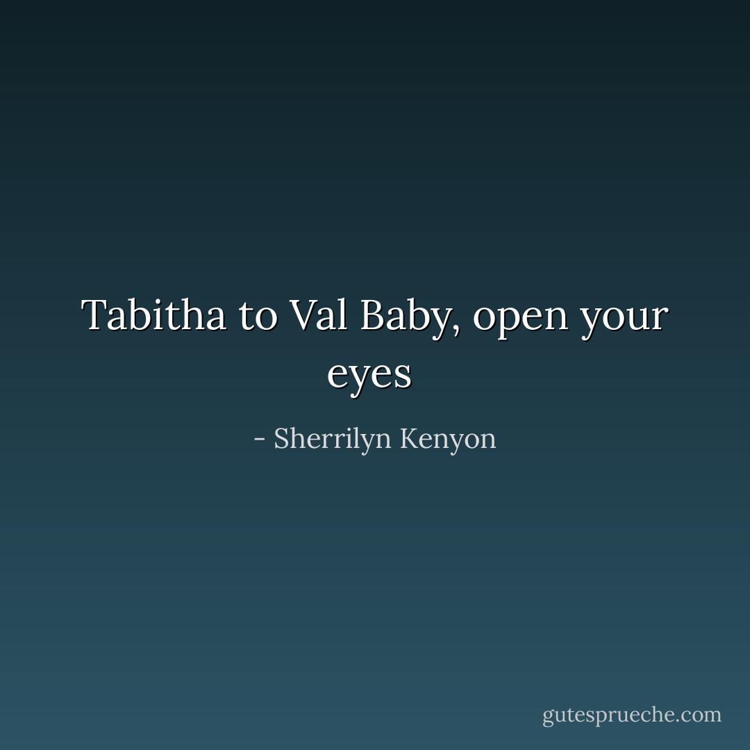 Tabitha to Val<br />Baby, open your eyes  - Sherrilyn Kenyon