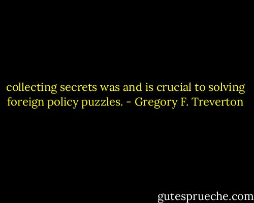 collecting secrets was and is crucial to solving foreign policy puzzles. - Gregory F. Treverton