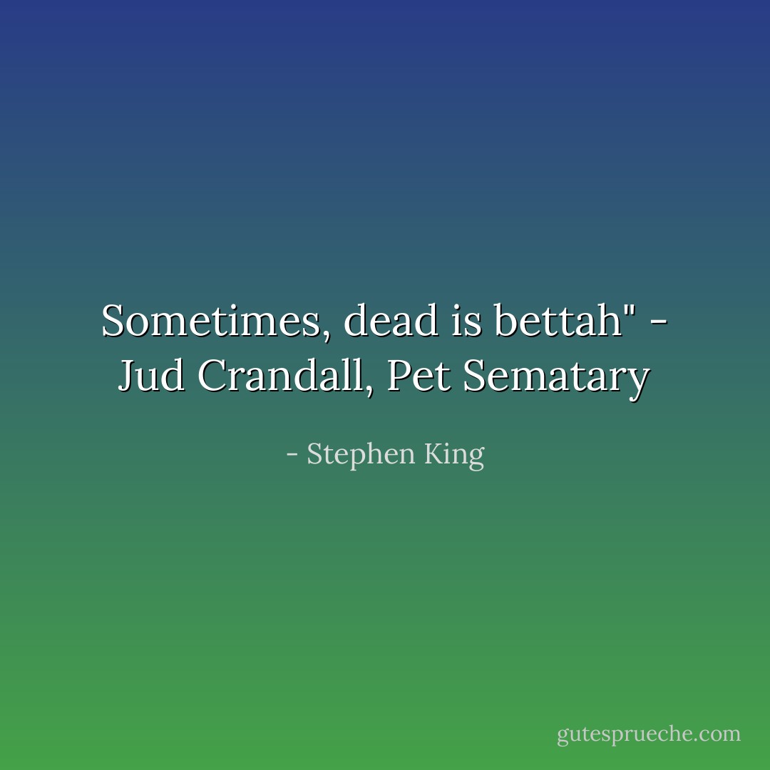 Sometimes, dead is bettah" - Jud Crandall, Pet Sematary - Stephen King
