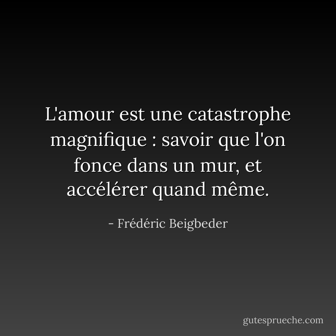 L'amour est une catastrophe magnifique : savoir que l'on fonce dans un mur, et accélérer quand même. - Frédéric Beigbeder