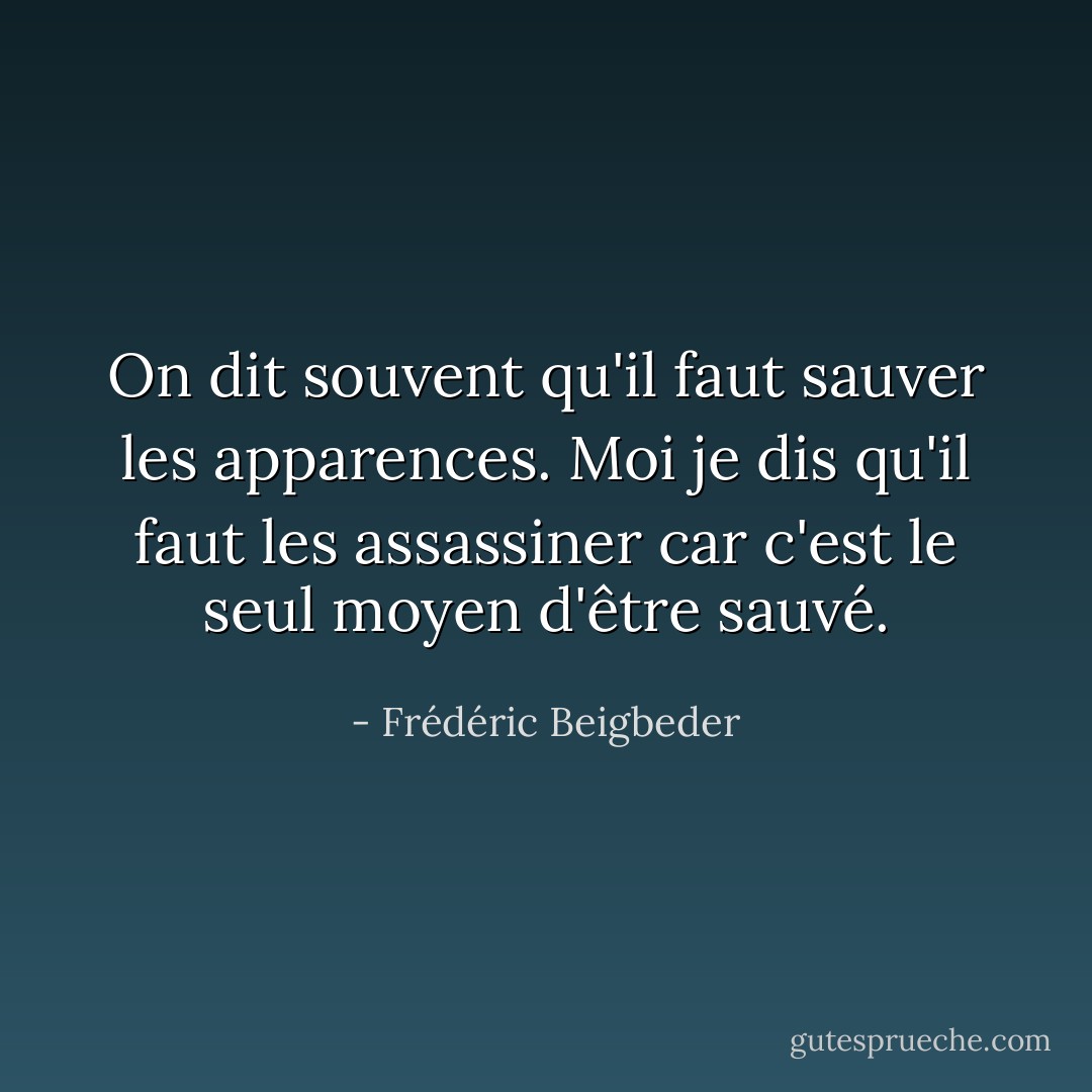 On dit souvent qu'il faut sauver les apparences. Moi je dis qu'il faut les assassiner car c'est le seul moyen d'être sauvé. - Frédéric Beigbeder
