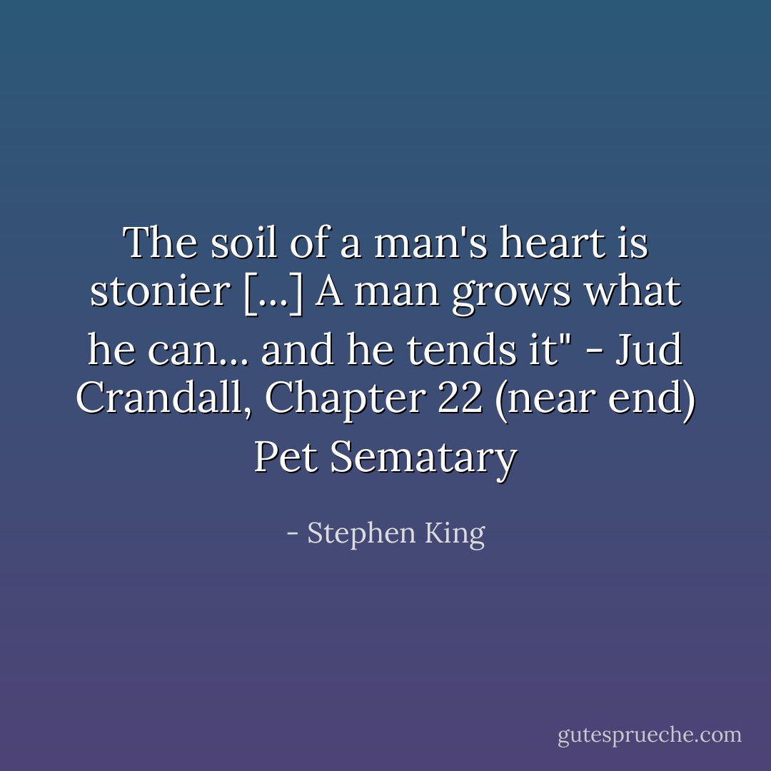The soil of a man's heart is stonier [...] A man grows what he can... and he tends it" - Jud Crandall, Chapter 22 (near end) Pet Sematary - Stephen King