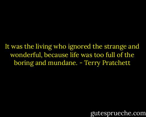 It was the living who ignored the strange and wonderful, because life was too full of the boring and mundane. - Terry Pratchett