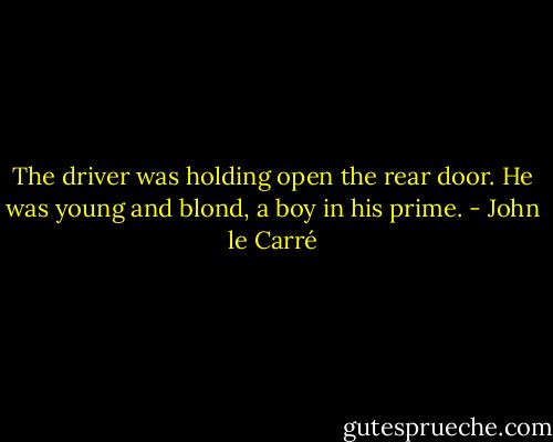 The driver was holding open the rear door. He was young and blond, a boy in his prime. - John le Carré