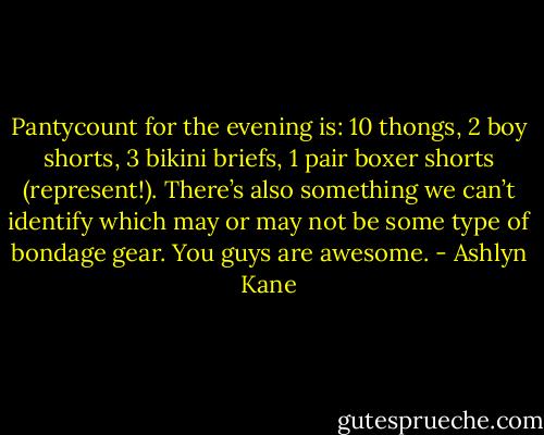 Pantycount for the evening is: 10 thongs, 2 boy shorts, 3 bikini briefs, 1 pair boxer shorts (represent!). There’s also something we can’t identify which may or may not be some type of bondage gear. You guys are awesome. - Ashlyn Kane