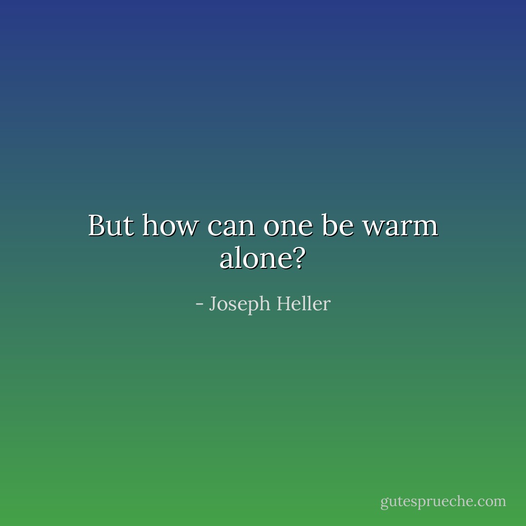 But how can one be warm alone? - Joseph Heller