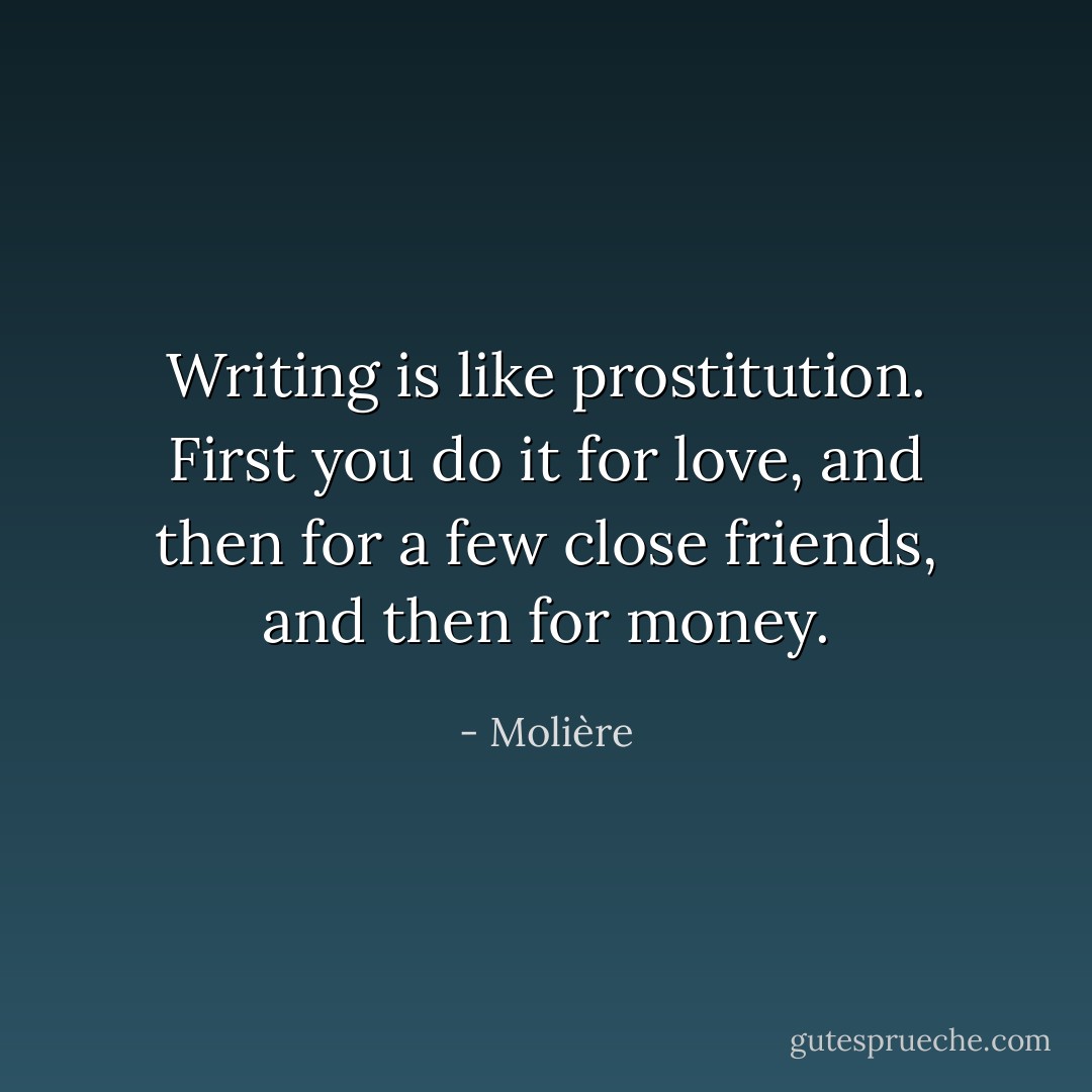 Writing is like prostitution. First you do it for love, and then for a few close friends, and then for money. - Molière