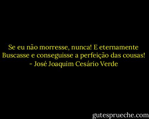 Se eu não morresse, nunca! E eternamente<br />Buscasse e conseguisse a perfeição das cousas! - José Joaquim Cesário Verde