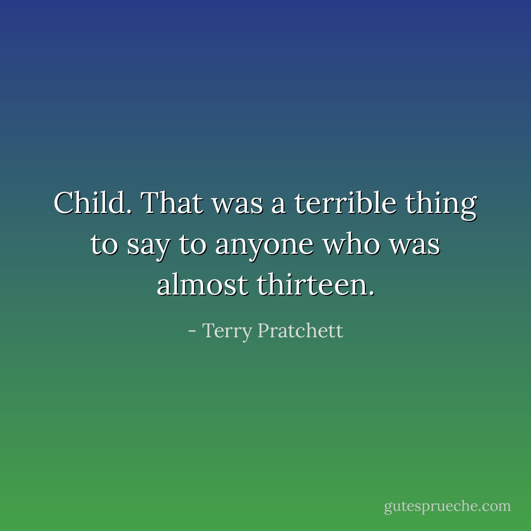 Child. That was a terrible thing to say to anyone who was almost thirteen. - Terry Pratchett