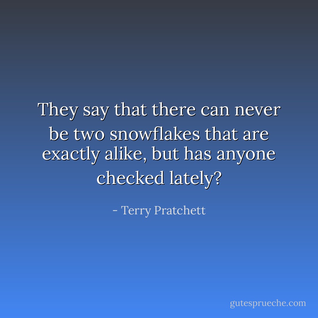 They say that there can never be two snowflakes that are exactly alike, but has anyone checked lately? - Terry Pratchett