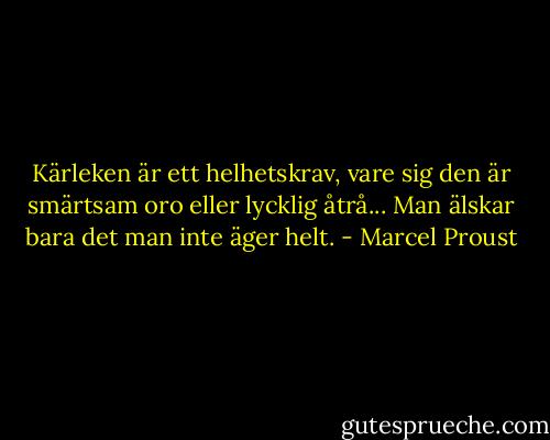 Kärleken är ett helhetskrav, vare sig den är smärtsam oro eller lycklig åtrå... Man älskar bara det man inte äger helt. - Marcel Proust