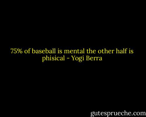 75% of baseball is mental the other half is phisical - Yogi Berra