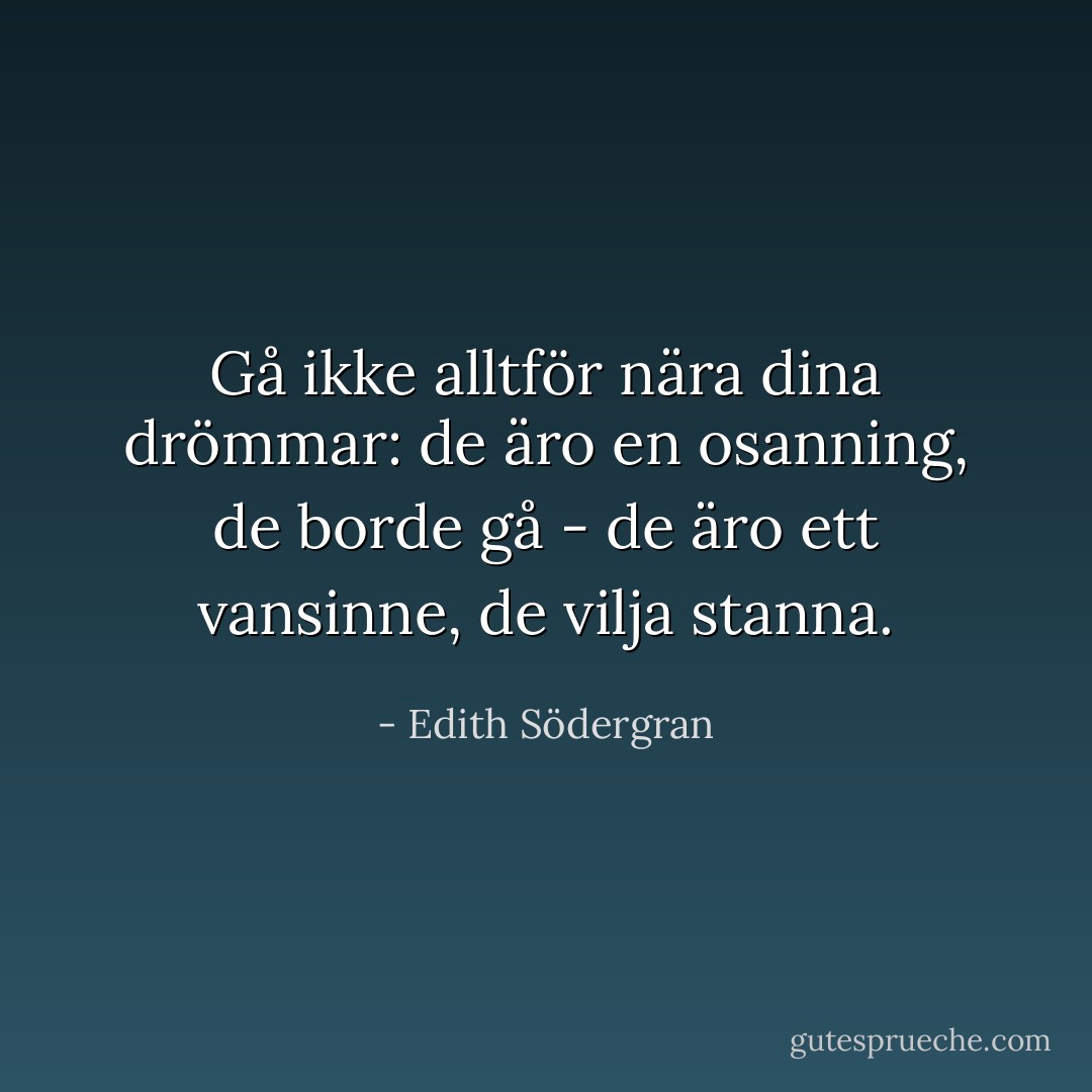 Gå ikke alltför nära dina drömmar:<br />de äro en osanning, de borde gå -<br />de äro ett vansinne, de vilja stanna. - Edith Södergran