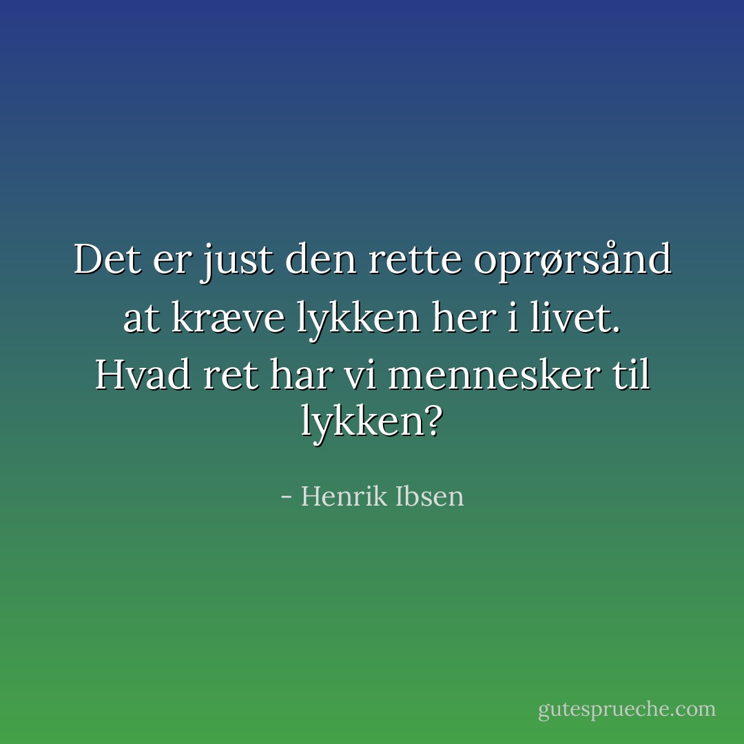 Det er just den rette oprørsånd at kræve lykken her i livet. Hvad ret har vi mennesker til lykken? - Henrik Ibsen