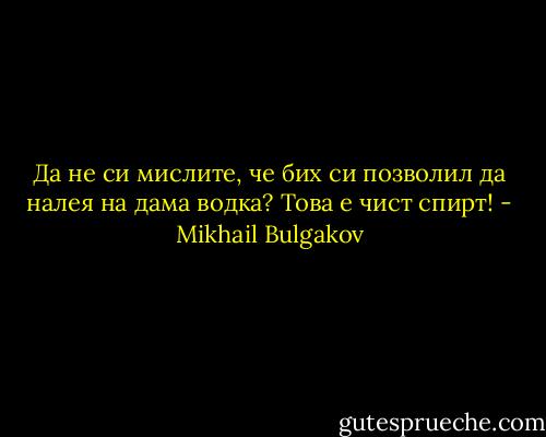 Да не си мислите, че бих си позволил да налея на дама водка? Това е чист спирт! - Mikhail Bulgakov