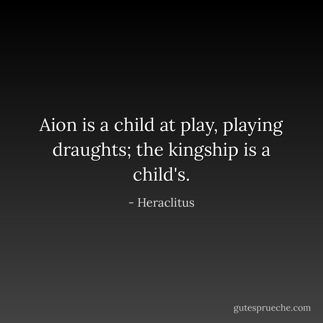 Aion is a child at play, playing draughts; the kingship is a child's. - Heraclitus