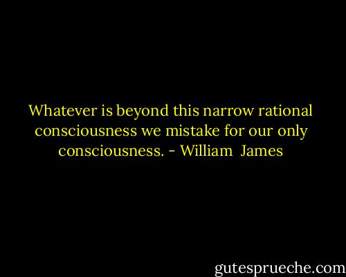 Whatever is beyond this narrow rational consciousness we mistake for our only consciousness. - William  James