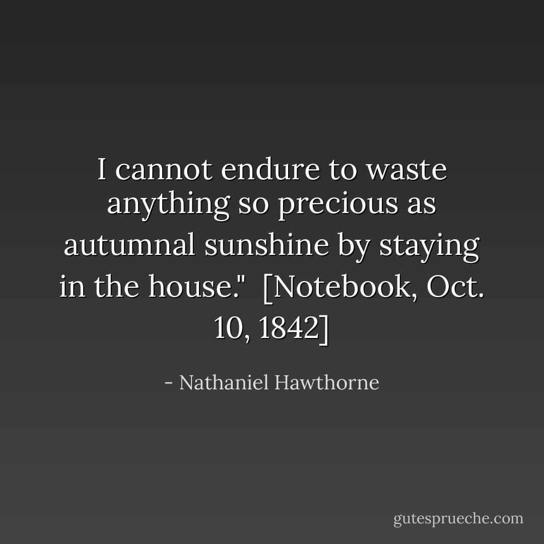 I cannot endure to waste anything so precious as autumnal sunshine by staying in the house."<br /><br />[<i>Notebook</i>, Oct. 10, 1842] - Nathaniel Hawthorne