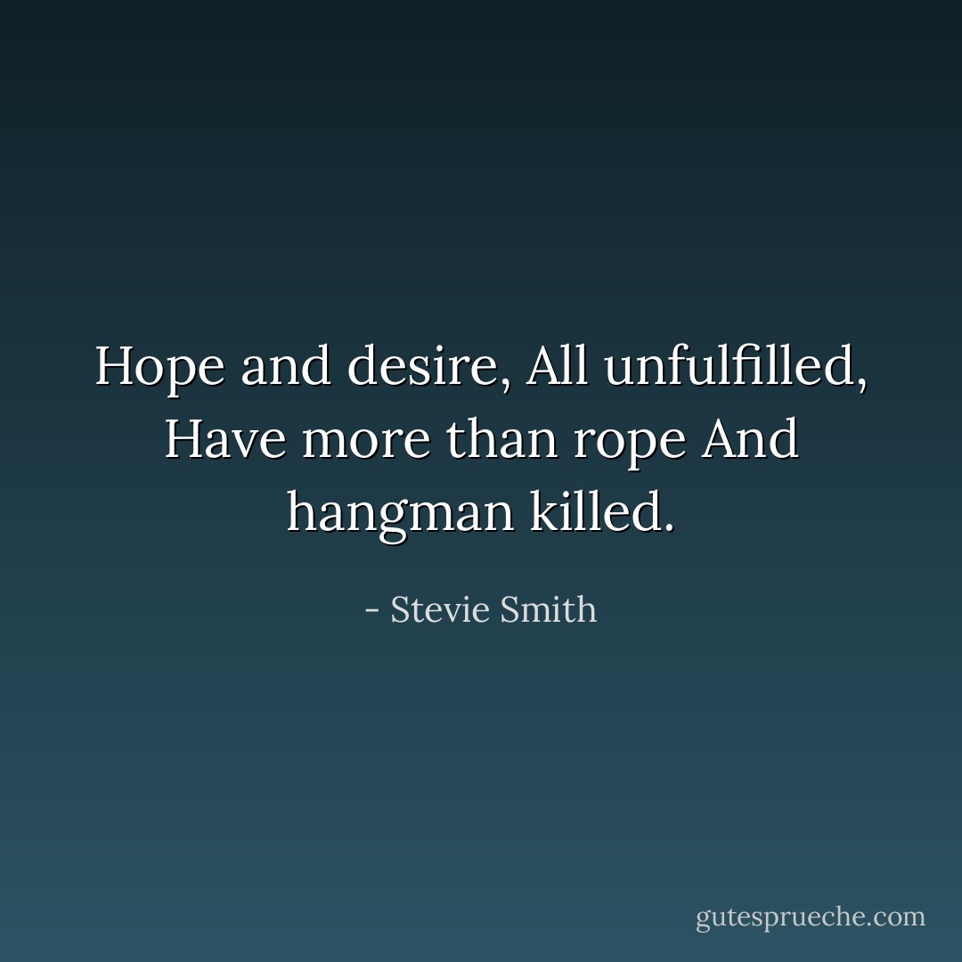 Hope and desire,<br />All unfulfilled,<br />Have more than rope<br />And hangman killed. - Stevie Smith