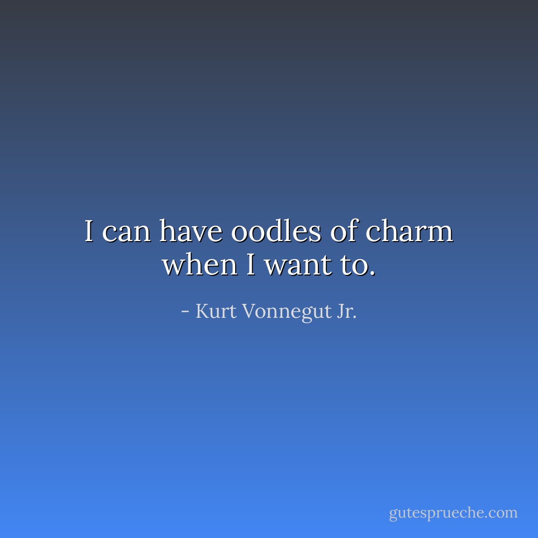 I can have oodles of charm when I want to. - Kurt Vonnegut Jr.