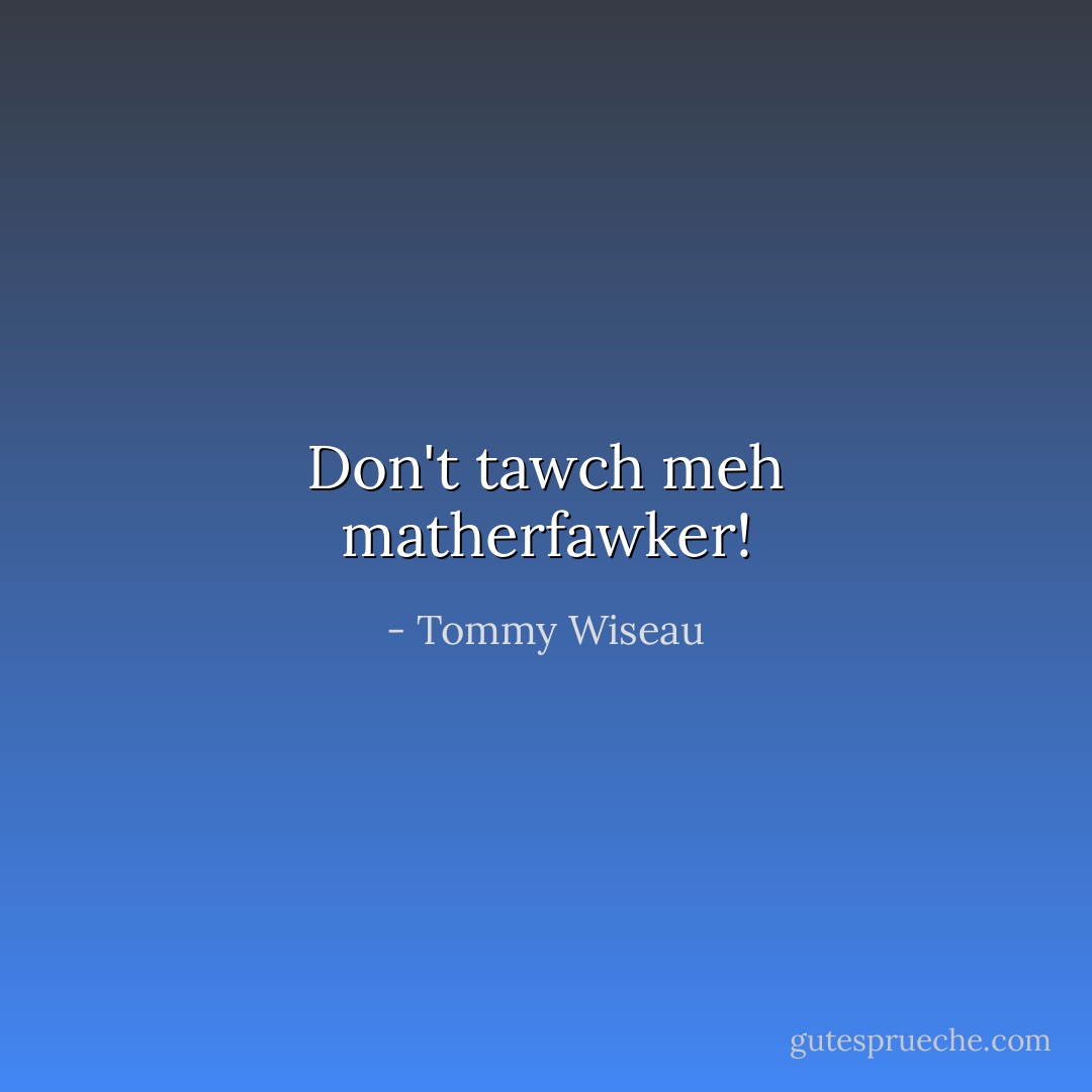 Don't tawch meh matherfawker! - Tommy Wiseau