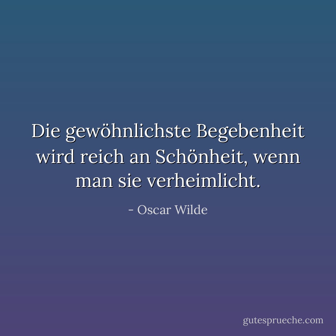 Die gewöhnlichste Begebenheit wird reich an Schönheit, wenn man sie verheimlicht. - Oscar Wilde